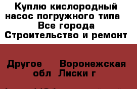 Куплю кислородный насос погружного типа - Все города Строительство и ремонт » Другое   . Воронежская обл.,Лиски г.
